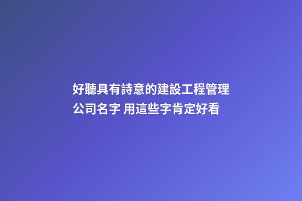 好聽具有詩意的建設工程管理公司名字 用這些字肯定好看-第1張-公司起名-玄機派